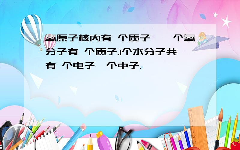 氧原子核内有 个质子,一个氧分子有 个质子.1个水分子共有 个电子,个中子.