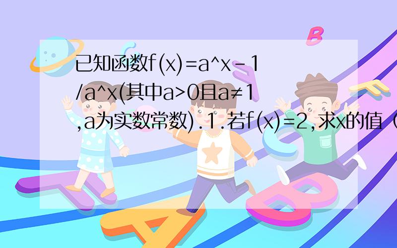 已知函数f(x)=a^x-1/a^x(其中a>0且a≠1,a为实数常数).1.若f(x)=2,求x的值（用a表示）2.若a>1,且a^t·f(2t)+mf(t)≥0对于t∈[1.2]恒成立,求实数m的取值范围（用a表示）.