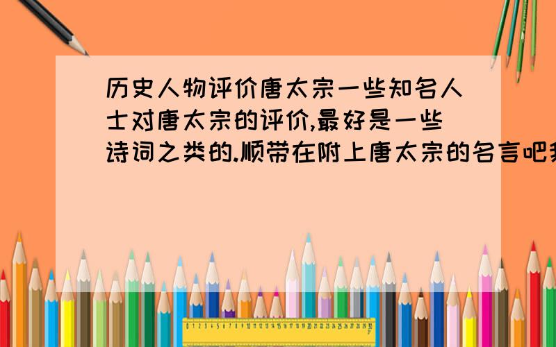 历史人物评价唐太宗一些知名人士对唐太宗的评价,最好是一些诗词之类的.顺带在附上唐太宗的名言吧我要写历史论文