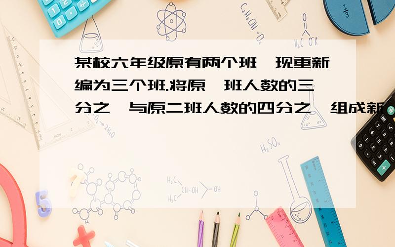 某校六年级原有两个班,现重新编为三个班.将原一班人数的三分之一与原二班人数的四分之一组成新一班,将原一班人数的四分之一与元二班人数的三分之一组成新二班,余下的30人组成新三班.