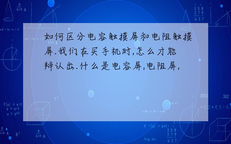 如何区分电容触摸屏和电阻触摸屏.我们在买手机时,怎么才能辩认出.什么是电容屏,电阻屏,