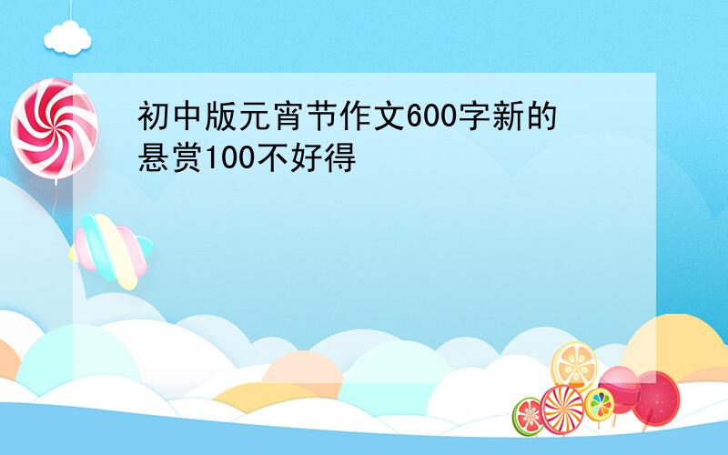 初中版元宵节作文600字新的悬赏100不好得