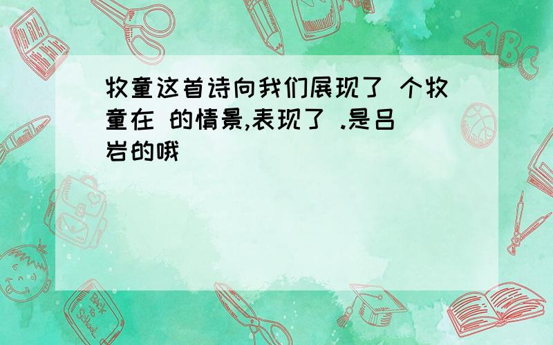 牧童这首诗向我们展现了 个牧童在 的情景,表现了 .是吕岩的哦