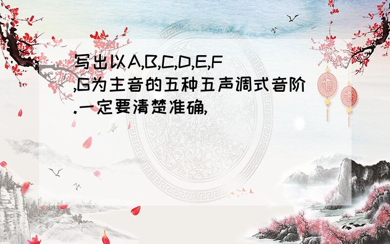 写出以A,B,C,D,E,F,G为主音的五种五声调式音阶.一定要清楚准确,