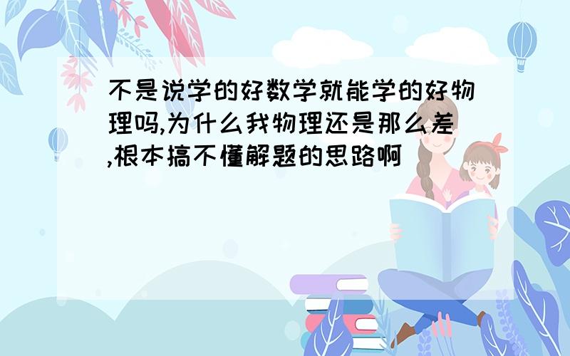 不是说学的好数学就能学的好物理吗,为什么我物理还是那么差,根本搞不懂解题的思路啊