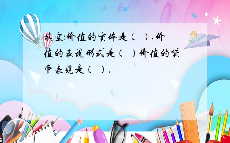 填空：价值的实体是（ ）,价值的表现形式是（ ）价值的贷币表现是（ ）.