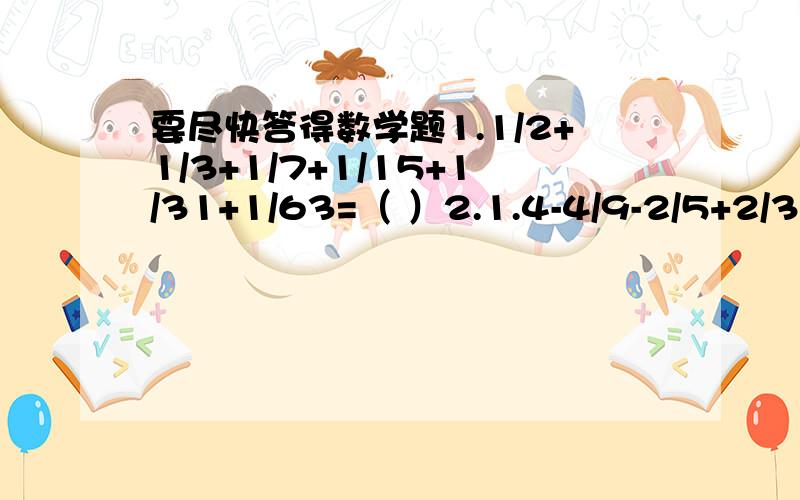 要尽快答得数学题1.1/2+1/3+1/7+1/15+1/31+1/63=（ ）2.1.4-4/9-2/5+2/3=( )(写算式)