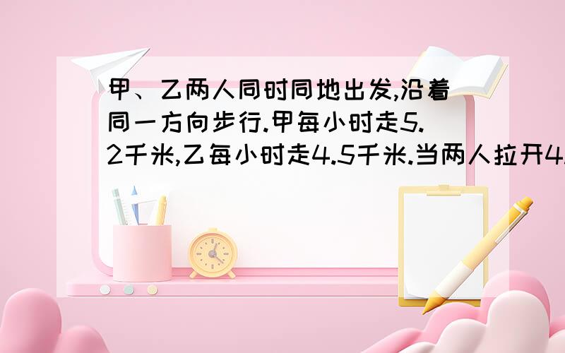 甲、乙两人同时同地出发,沿着同一方向步行.甲每小时走5.2千米,乙每小时走4.5千米.当两人拉开4.5千米的距离时,他们已步行了多少时间?