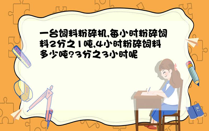 一台饲料粉碎机,每小时粉碎饲料2分之1吨,4小时粉碎饲料多少吨?3分之3小时呢