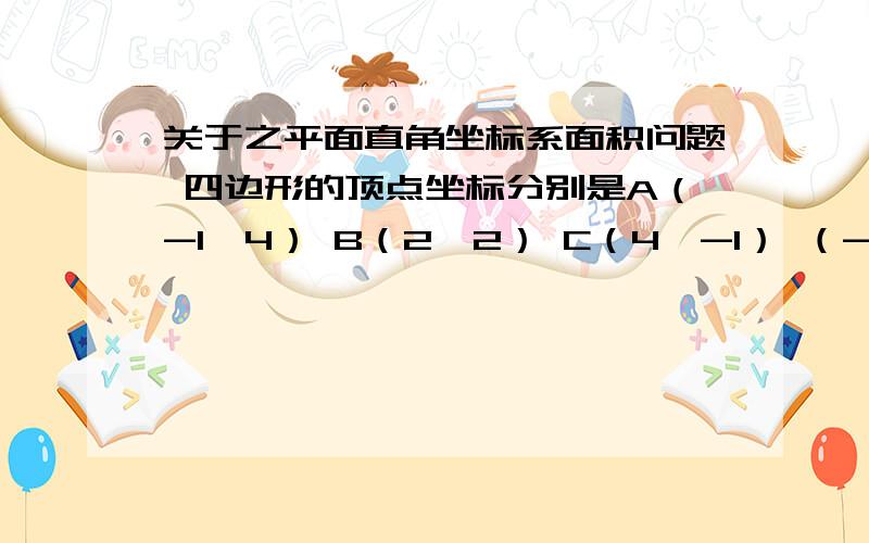 关于之平面直角坐标系面积问题 四边形的顶点坐标分别是A（-1,4） B（2,2） C（4,-1） （-2,-2)求面积这道题难道只能切成一块块三角形或梯形做 没有其他办法了么 希望有最简单的方法 如果实