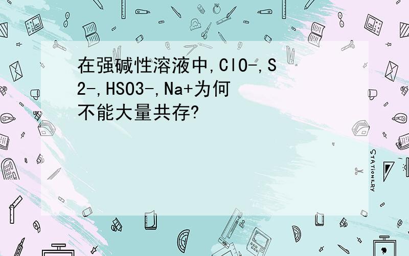 在强碱性溶液中,ClO-,S2-,HSO3-,Na+为何不能大量共存?