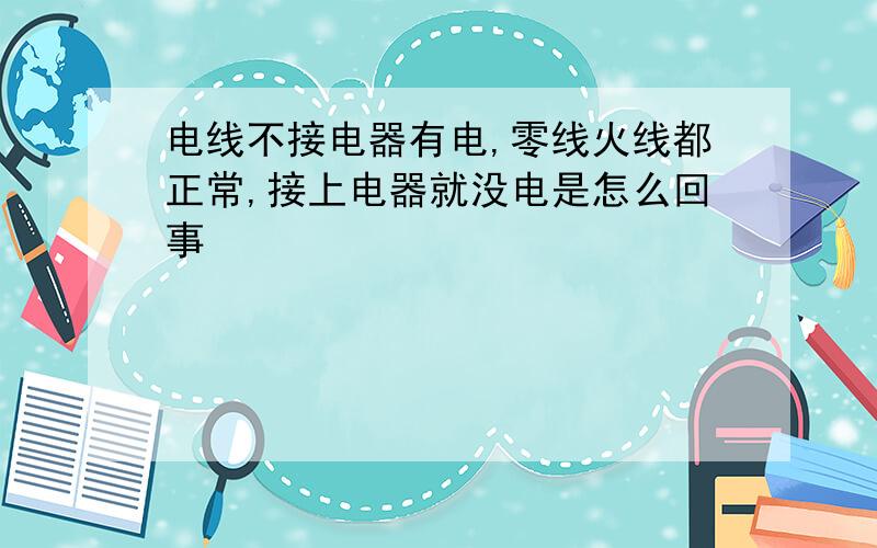 电线不接电器有电,零线火线都正常,接上电器就没电是怎么回事