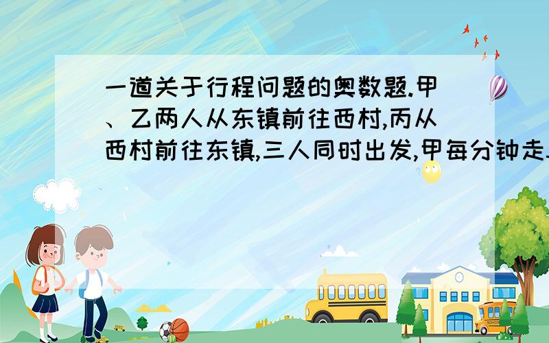 一道关于行程问题的奥数题.甲、乙两人从东镇前往西村,丙从西村前往东镇,三人同时出发,甲每分钟走50米,乙每分钟走60米,丙每分钟走70米.乙遇到丙2分钟后遇到丙,甲再走多少分钟到达西村?