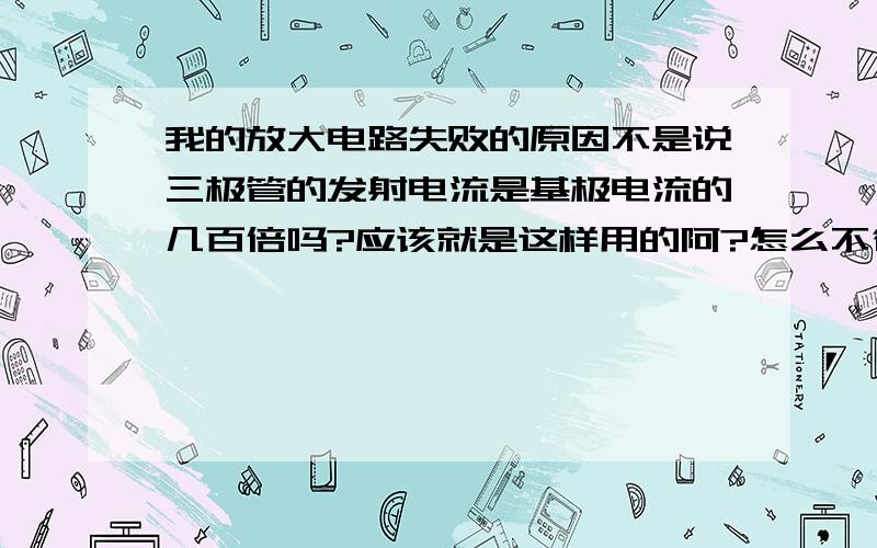 我的放大电路失败的原因不是说三极管的发射电流是基极电流的几百倍吗?应该就是这样用的阿?怎么不行了呢?