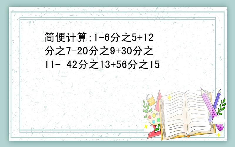 简便计算;1-6分之5+12分之7-20分之9+30分之11- 42分之13+56分之15