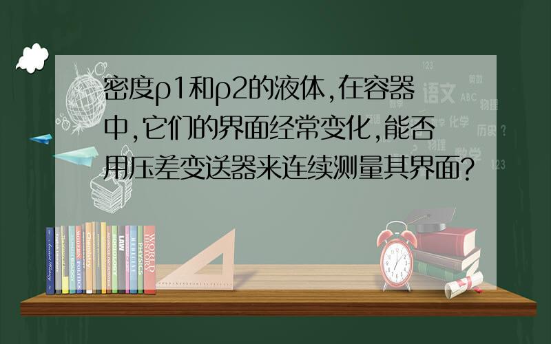 密度ρ1和ρ2的液体,在容器中,它们的界面经常变化,能否用压差变送器来连续测量其界面?