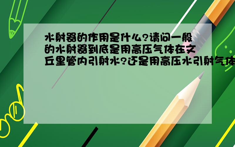 水射器的作用是什么?请问一般的水射器到底是用高压气体在文丘里管内引射水?还是用高压水引射气体?我本人希望用高压气体（7~8BAR左右的压力）引射水以实现清洗效果,对水的引射数量要求