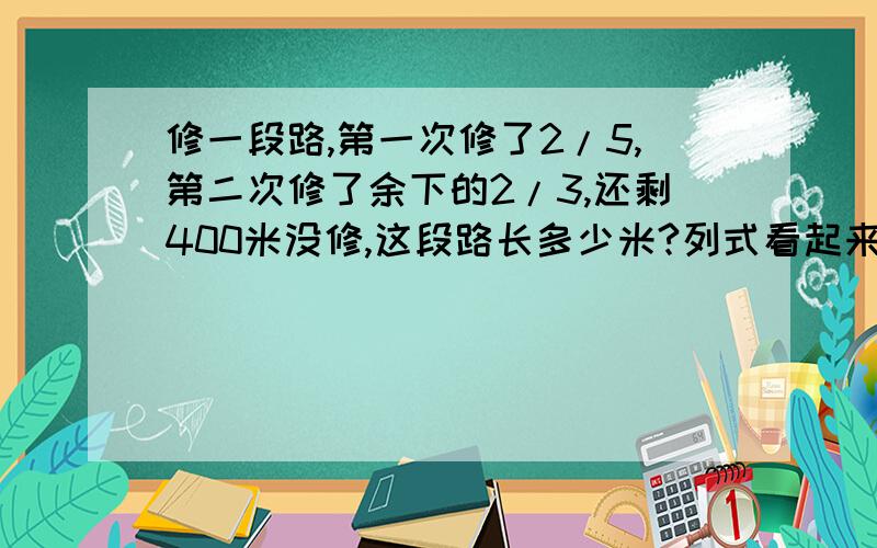 修一段路,第一次修了2/5,第二次修了余下的2/3,还剩400米没修,这段路长多少米?列式看起来不要那么难的