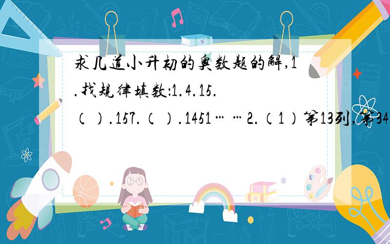 求几道小升初的奥数题的解,1.找规律填数：1.4.15.（）.157.（）.1451……2.（1）第13列,第34行的数是（）.（2）数字217在第（）列,（）行.3.植树节时,某班平均每人植树6棵,如果只由女同学植树,