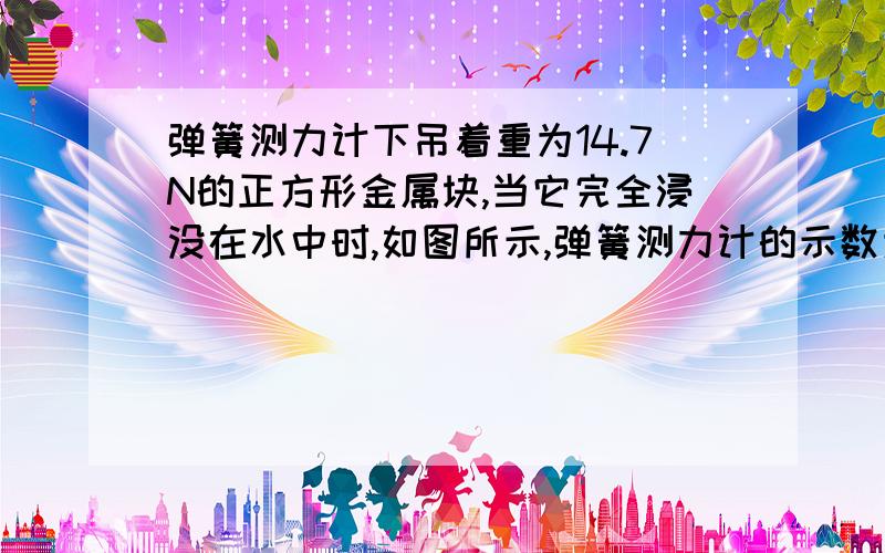 弹簧测力计下吊着重为14.7N的正方形金属块,当它完全浸没在水中时,如图所示,弹簧测力计的示数为9.8N,则金属块排开水的重力为_______N.若金属块上表面所受水的压力为19.6N,则金属块下表面所受