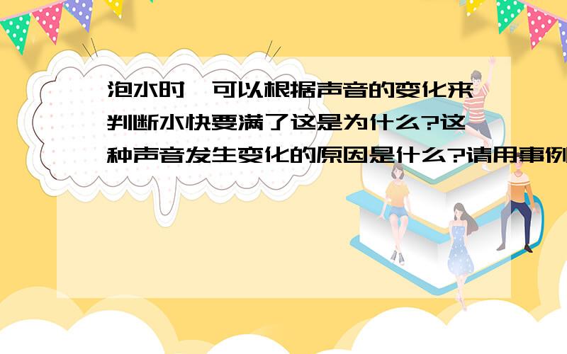 泡水时,可以根据声音的变化来判断水快要满了这是为什么?这种声音发生变化的原因是什么?请用事例解释.