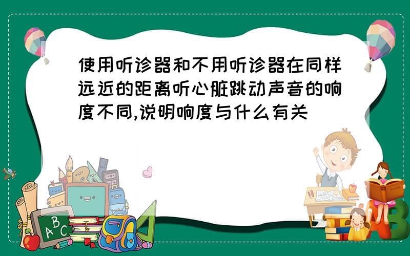 使用听诊器和不用听诊器在同样远近的距离听心脏跳动声音的响度不同,说明响度与什么有关