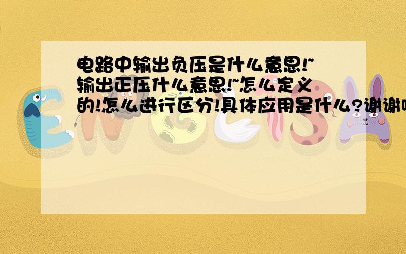 电路中输出负压是什么意思!~输出正压什么意思!~怎么定义的!怎么进行区分!具体应用是什么?谢谢啊!~