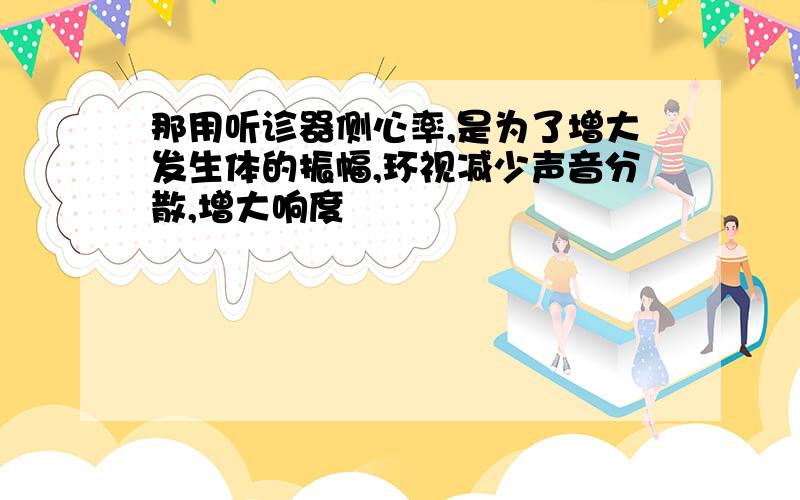 那用听诊器侧心率,是为了增大发生体的振幅,环视减少声音分散,增大响度