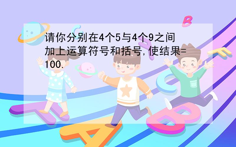 请你分别在4个5与4个9之间加上运算符号和括号,使结果=100.