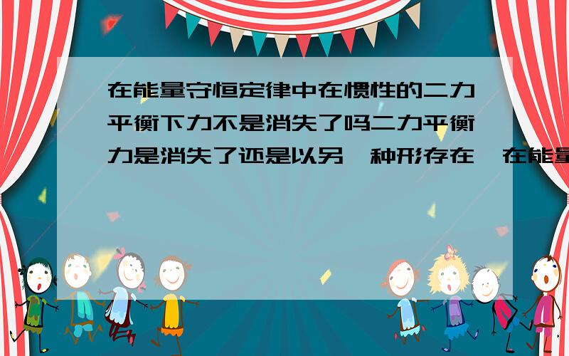 在能量守恒定律中在惯性的二力平衡下力不是消失了吗二力平衡力是消失了还是以另一种形存在,在能量守恒中力是不会消失的第一个,惯性是指惯性系