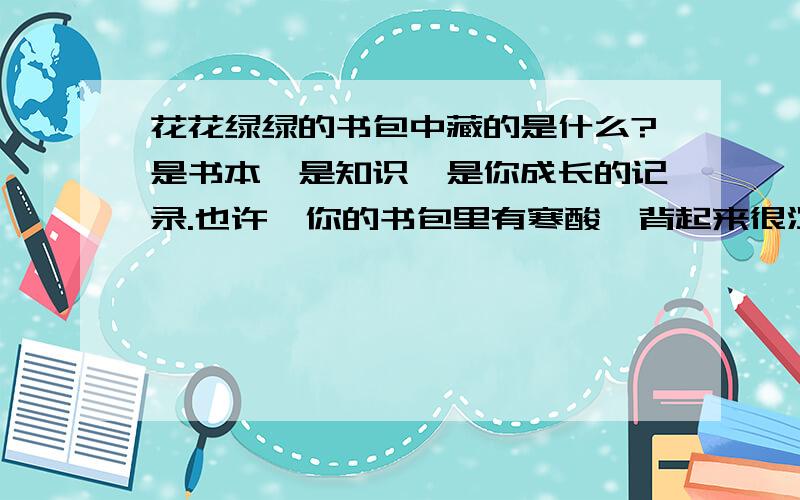 花花绿绿的书包中藏的是什么?是书本,是知识,是你成长的记录.也许,你的书包里有寒酸,背起来很沉重;也许,你的书包里有欢笑,珍藏着一个美丽的故事.以“书包”为话题,写一篇600字作文