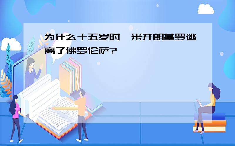 为什么十五岁时,米开朗基罗逃离了佛罗伦萨?