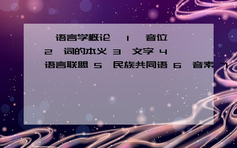 《语言学概论》 1、 音位 2、词的本义 3、文字 4、语言联盟 5、民族共同语 6、音素 7、词的派生8、单纯词 9、语法单位 10、语言的融合11、组合关系 12、互补关系 13、音位变体 14、非音质音