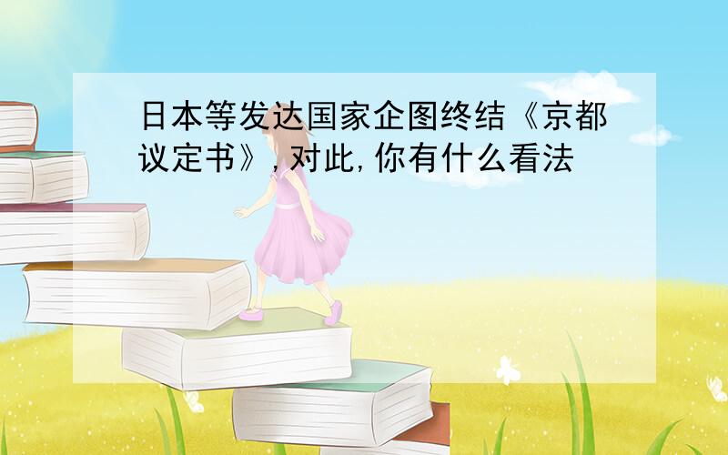 日本等发达国家企图终结《京都议定书》,对此,你有什么看法