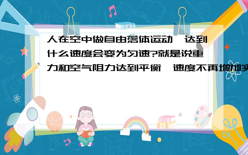 人在空中做自由落体运动,达到什么速度会变为匀速?就是说重力和空气阻力达到平衡,速度不再增加实例的话,比如跳伞,蹦极,应该有个极限速度的吧不要扣问题的细节，我要的是一个实打实的