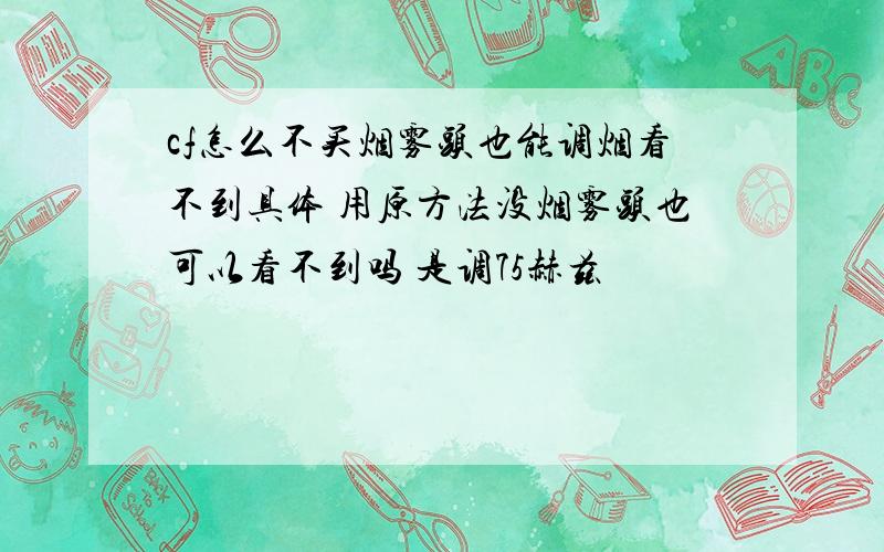 cf怎么不买烟雾头也能调烟看不到具体 用原方法没烟雾头也可以看不到吗 是调75赫兹