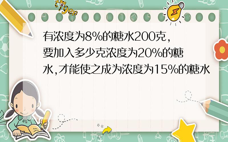 有浓度为8%的糖水200克,要加入多少克浓度为20%的糖水,才能使之成为浓度为15%的糖水