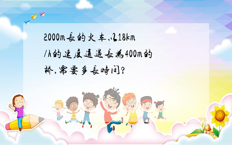 2000m长的火车以18km/h的速度通过长为400m的桥,需要多长时间?