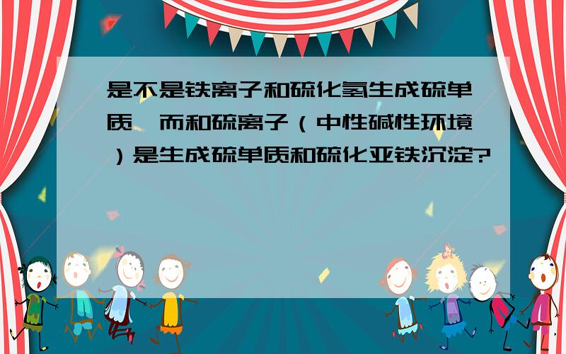 是不是铁离子和硫化氢生成硫单质,而和硫离子（中性碱性环境）是生成硫单质和硫化亚铁沉淀?