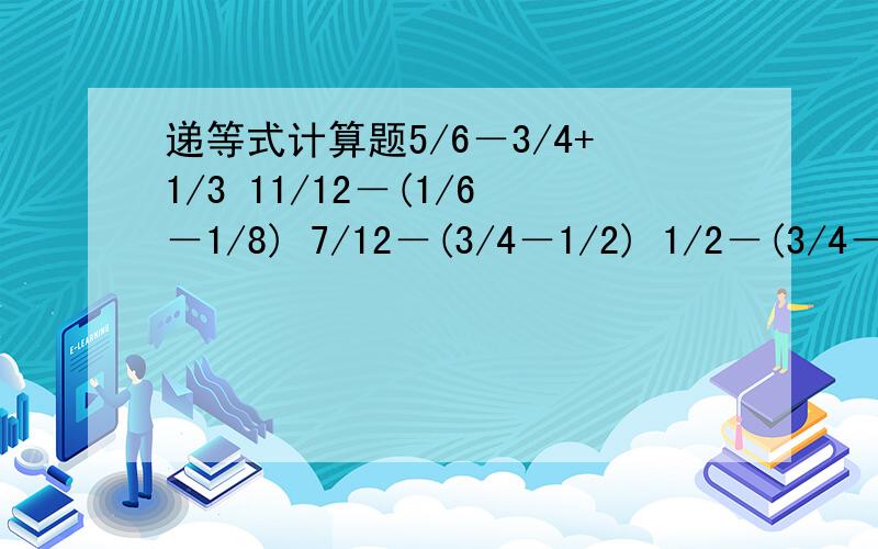 递等式计算题5/6－3/4+1/3 11/12－(1/6－1/8) 7/12－(3/4－1/2) 1/2－(3/4－3/8）