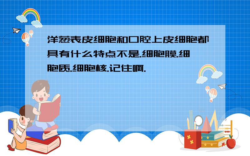 洋葱表皮细胞和口腔上皮细胞都具有什么特点不是.细胞膜.细胞质.细胞核.记住啊.