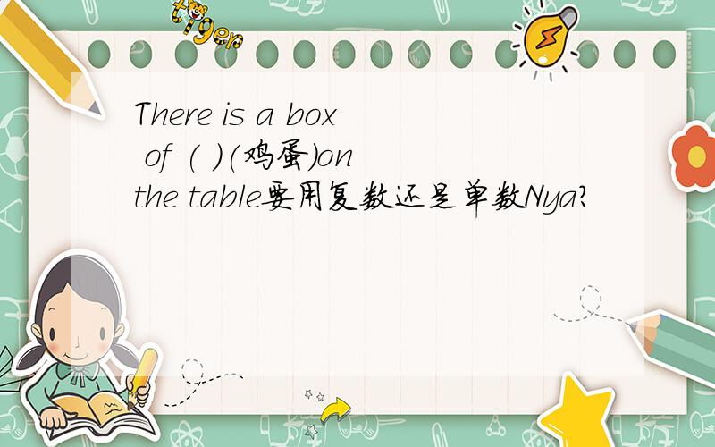 There is a box of ( )(鸡蛋）on the table要用复数还是单数Nya?