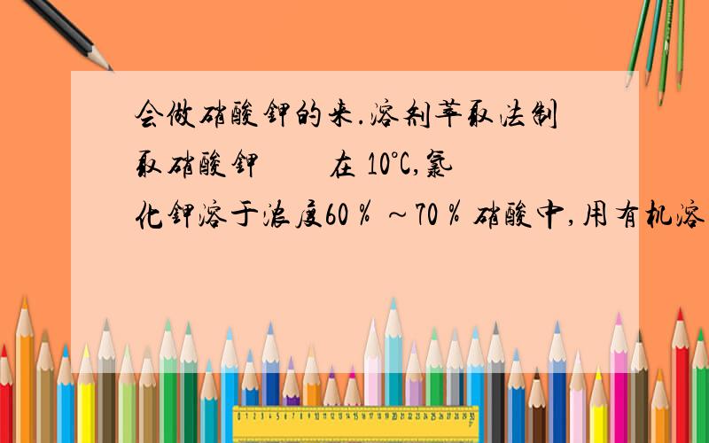 会做硝酸钾的来.溶剂萃取法制取硝酸钾　　在 10°C,氯化钾溶于浓度60％～70％硝酸中,用有机溶剂萃取,分离得硝酸钾和盐酸.------------------------------------------------------------------------我想自己制