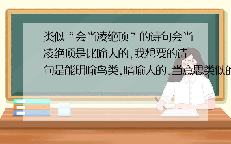 类似“会当凌绝顶”的诗句会当凌绝顶是比喻人的,我想要的诗句是能明喻鸟类,暗喻人的.当意思类似的.