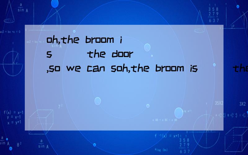 oh,the broom is ( )the door ,so we can soh,the broom is ( )the door ,so we can see it.here you are 括号里填哪个介词