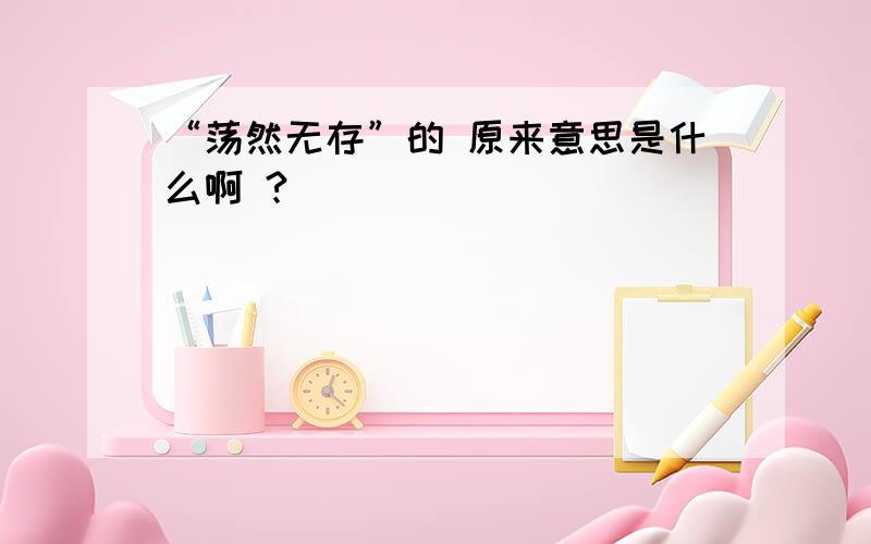 “荡然无存”的 原来意思是什么啊 ?