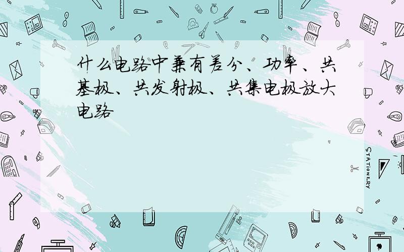 什么电路中兼有差分、功率、共基极、共发射极、共集电极放大电路