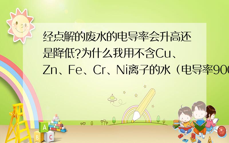 经点解的废水的电导率会升高还是降低?为什么我用不含Cu、Zn、Fe、Cr、Ni离子的水（电导率9000），水的电导率变成1W啦~\(≥▽≤)/~求教