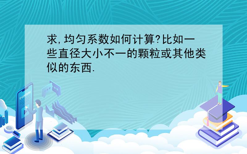 求,均匀系数如何计算?比如一些直径大小不一的颗粒或其他类似的东西.