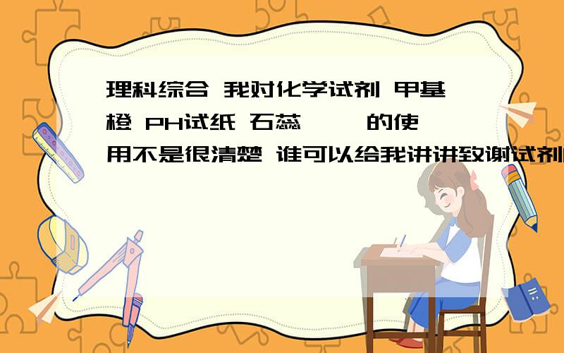 理科综合 我对化学试剂 甲基橙 PH试纸 石蕊 酚酞的使用不是很清楚 谁可以给我讲讲致谢试剂的变色范围和使用方法啊?